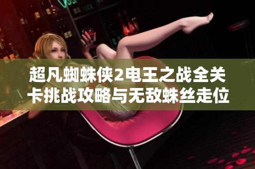 超凡蜘蛛侠2电王之战全关卡挑战攻略与无敌蛛丝走位技巧解析