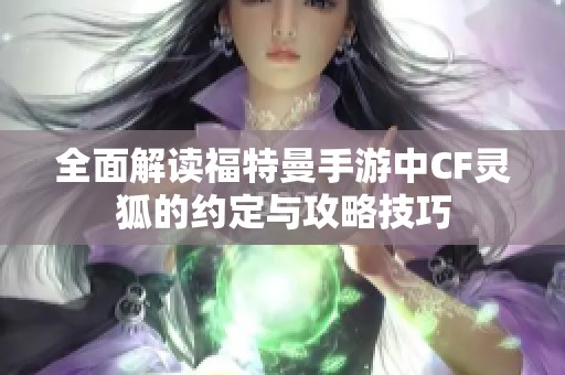 全面解读福特曼手游中CF灵狐的约定与攻略技巧