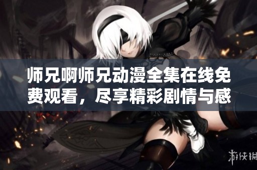 师兄啊师兄动漫全集在线免费观看，尽享精彩剧情与感人时刻！