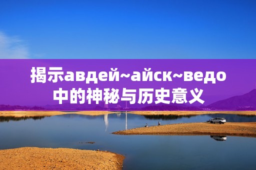 揭示авдей~айск~ведо中的神秘与历史意义