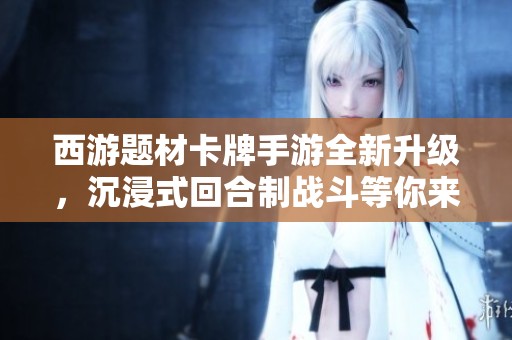 西游题材卡牌手游全新升级，沉浸式回合制战斗等你来体验