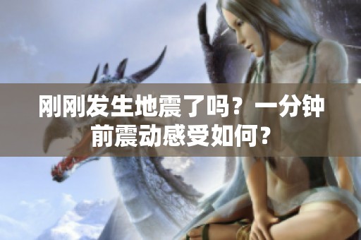 刚刚发生地震了吗？一分钟前震动感受如何？