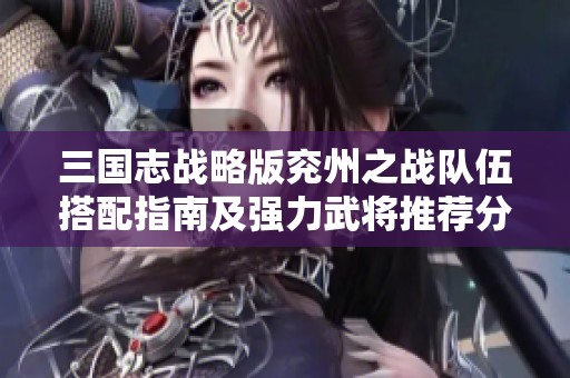 三国志战略版兖州之战队伍搭配指南及强力武将推荐分析