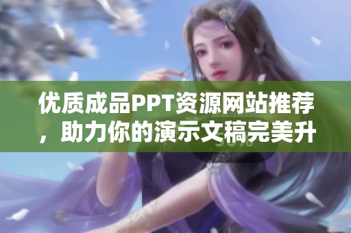 优质成品PPT资源网站推荐，助力你的演示文稿完美升级