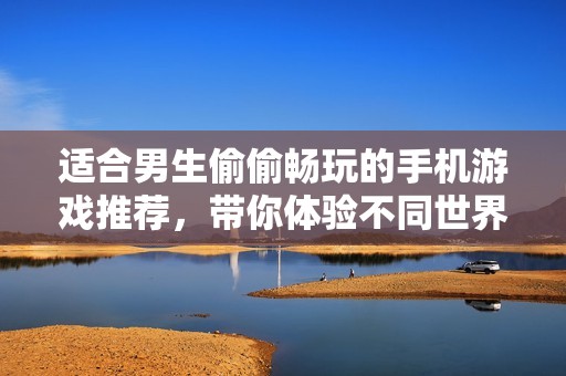 适合男生偷偷畅玩的手机游戏推荐，带你体验不同世界的乐趣