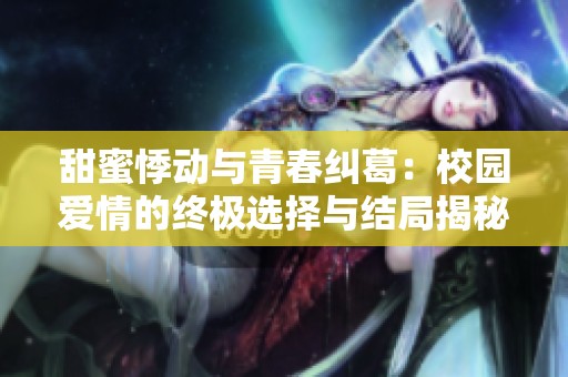 甜蜜悸动与青春纠葛：校园爱情的终极选择与结局揭秘