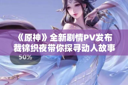 《原神》全新剧情PV发布 裁锦织夜带你探寻动人故事