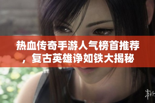热血传奇手游人气榜首推荐，复古英雄诤如铁大揭秘