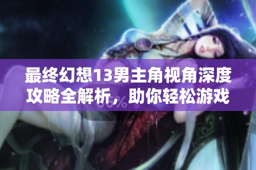 最终幻想13男主角视角深度攻略全解析，助你轻松游戏之旅
