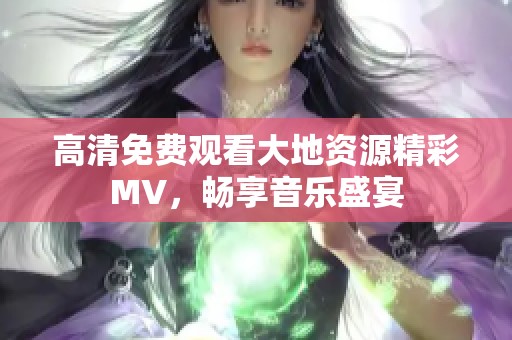 高清免费观看大地资源精彩MV，畅享音乐盛宴