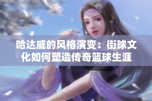 哈达威的风格演变：街球文化如何塑造传奇篮球生涯
