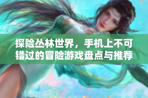 探险丛林世界，手机上不可错过的冒险游戏盘点与推荐