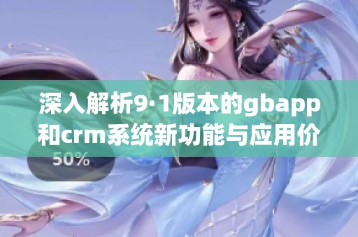 深入解析9·1版本的gbapp和crm系统新功能与应用价值