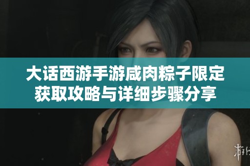 大话西游手游咸肉粽子限定获取攻略与详细步骤分享