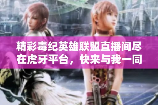 精彩毒纪英雄联盟直播间尽在虎牙平台，快来与我一同畅玩LOL！