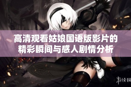 高清观看姑娘国语版影片的精彩瞬间与感人剧情分析