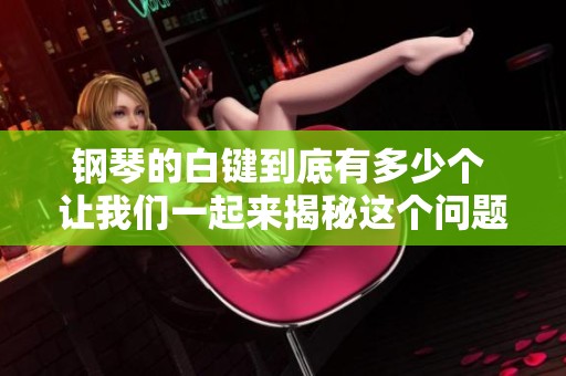 钢琴的白键到底有多少个 让我们一起来揭秘这个问题