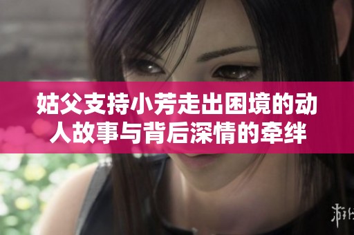 姑父支持小芳走出困境的动人故事与背后深情的牵绊