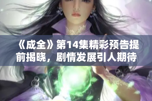 《成全》第14集精彩预告提前揭晓，剧情发展引人期待