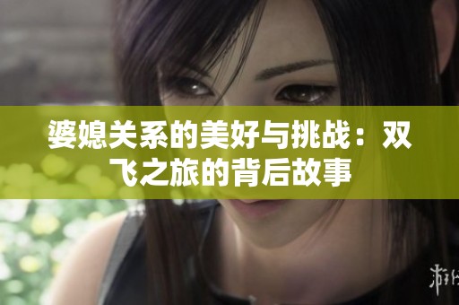婆媳关系的美好与挑战：双飞之旅的背后故事