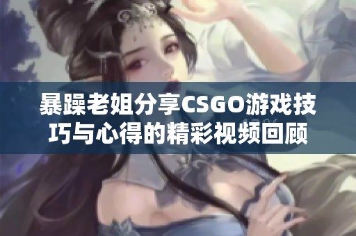 暴躁老姐分享CSGO游戏技巧与心得的精彩视频回顾