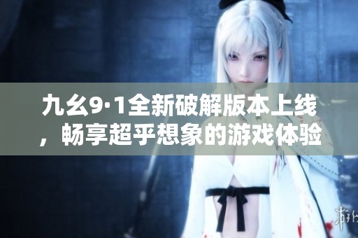 九幺9·1全新破解版本上线，畅享超乎想象的游戏体验与乐趣