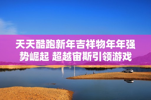 天天酷跑新年吉祥物年年强势崛起 超越宙斯引领游戏新潮流