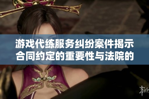 游戏代练服务纠纷案件揭示合同约定的重要性与法院的判决思路