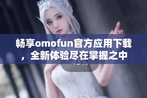 畅享omofun官方应用下载，全新体验尽在掌握之中