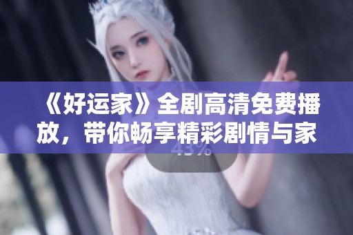 《好运家》全剧高清免费播放，带你畅享精彩剧情与家庭温情
