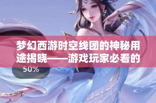 梦幻西游时空线团的神秘用途揭晓——游戏玩家必看的实用技巧分享