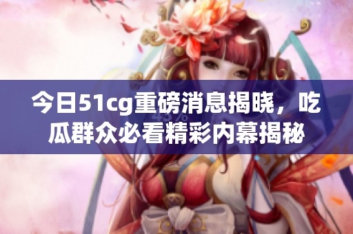 今日51cg重磅消息揭晓，吃瓜群众必看精彩内幕揭秘