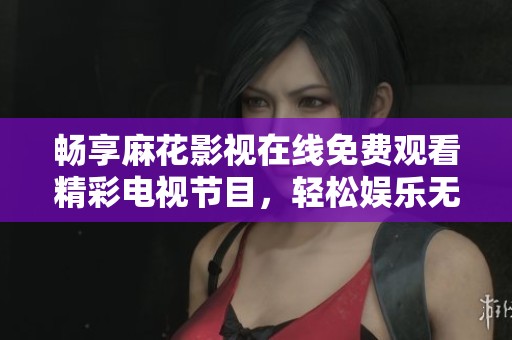 畅享麻花影视在线免费观看精彩电视节目，轻松娱乐无压力
