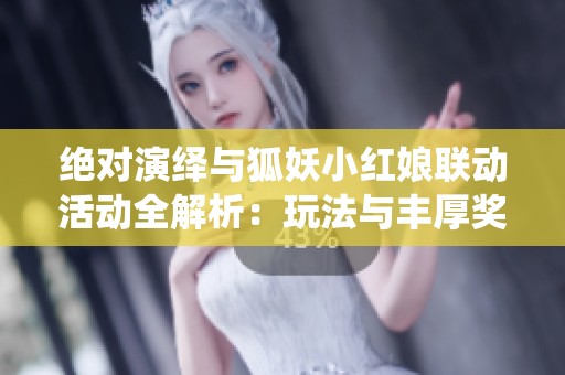 绝对演绎与狐妖小红娘联动活动全解析：玩法与丰厚奖励一览