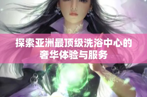 探索亚洲最顶级洗浴中心的奢华体验与服务