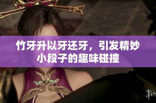 竹牙升以牙还牙，引发精妙小段子的趣味碰撞
