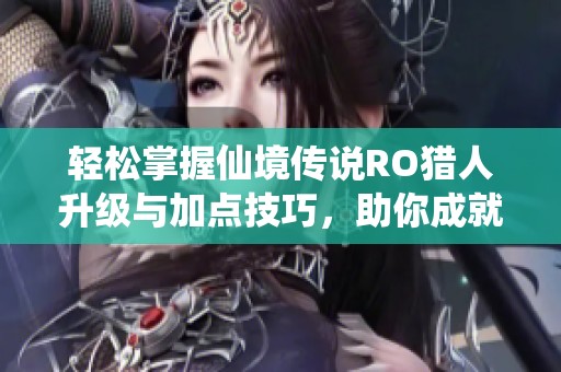 轻松掌握仙境传说RO猎人升级与加点技巧，助你成就顶尖猎人