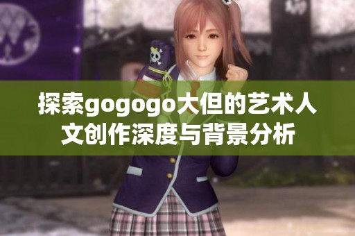 探索gogogo大但的艺术人文创作深度与背景分析