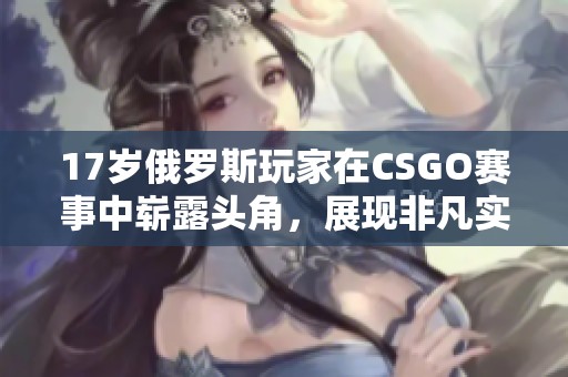 17岁俄罗斯玩家在CSGO赛事中崭露头角，展现非凡实力与潜力