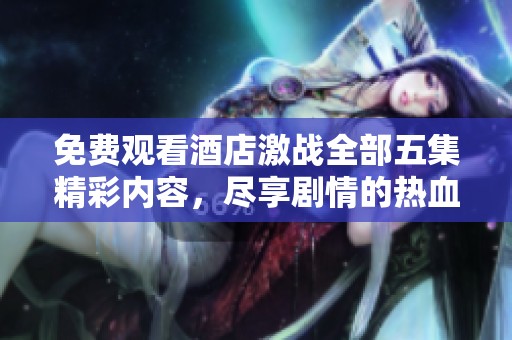 免费观看酒店激战全部五集精彩内容，尽享剧情的热血与刺激