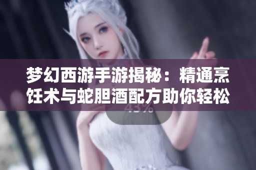 梦幻西游手游揭秘：精通烹饪术与蛇胆酒配方助你轻松赚取日入千金