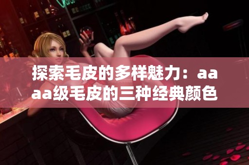 探索毛皮的多样魅力：aaaa级毛皮的三种经典颜色分析