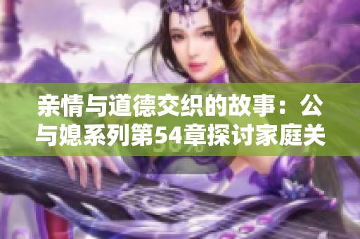 亲情与道德交织的故事：公与媳系列第54章探讨家庭关系深意