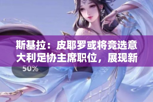 斯基拉：皮耶罗或将竞选意大利足协主席职位，展现新风貌