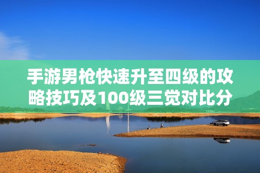 手游男枪快速升至四级的攻略技巧及100级三觉对比分析
