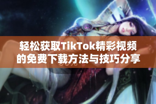 轻松获取TikTok精彩视频的免费下载方法与技巧分享