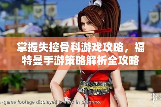 掌握失控骨科游戏攻略，福特曼手游策略解析全攻略