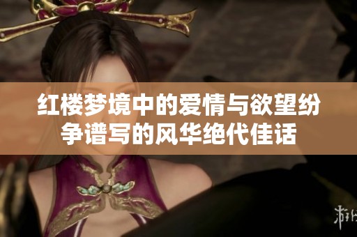 红楼梦境中的爱情与欲望纷争谱写的风华绝代佳话