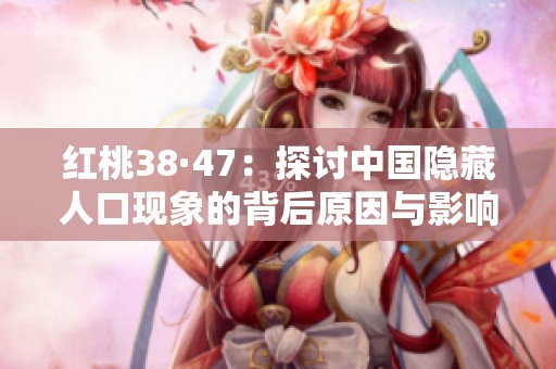 红桃38·47：探讨中国隐藏人口现象的背后原因与影响