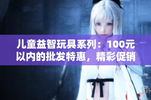 儿童益智玩具系列：100元以内的批发特惠，精彩促销活动等你来参与